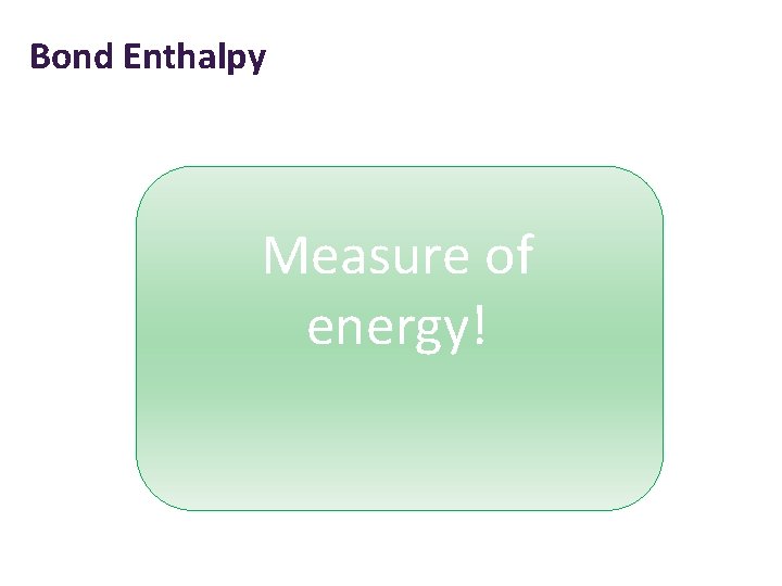 Bond Enthalpy Measure of energy! 