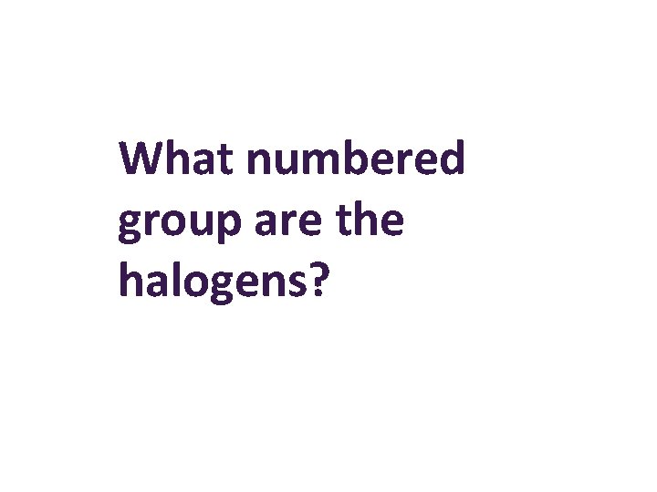 What numbered group are the halogens? 