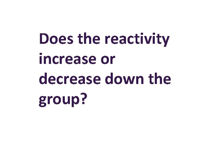 Does the reactivity increase or decrease down the group? 