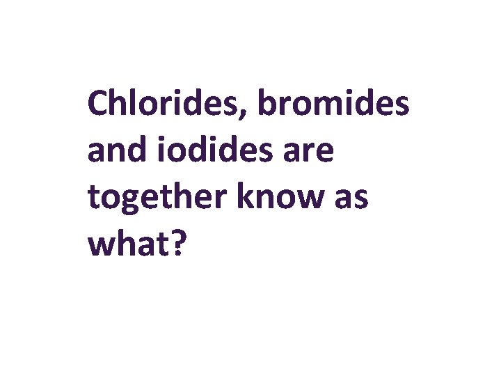 Chlorides, bromides and iodides are together know as what? 