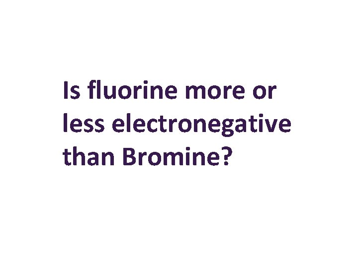 Is fluorine more or less electronegative than Bromine? 