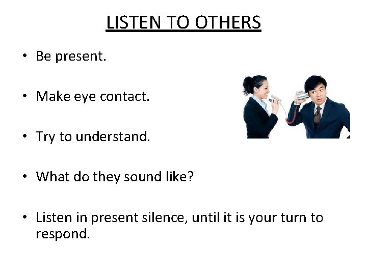 LISTEN TO OTHERS • Be present. • Make eye contact. • Try to understand.