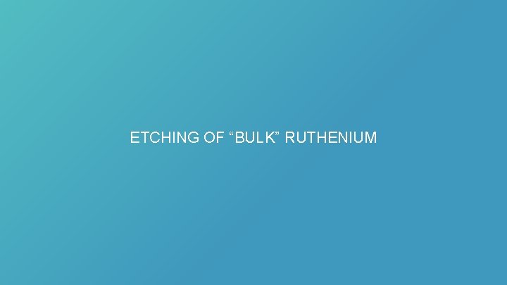 ETCHING OF “BULK” RUTHENIUM 