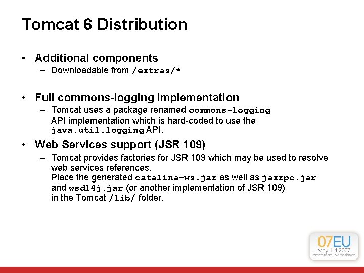 Tomcat 6 Distribution • Additional components – Downloadable from /extras/* • Full commons-logging implementation Tomcat 6 Distribution • Additional components – Downloadable from /extras/* • Full commons-logging implementation