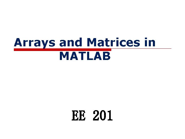 Arrays and Matrices in MATLAB EE 201 