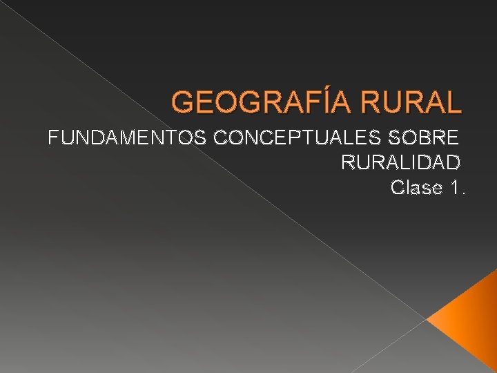 GEOGRAFÍA RURAL FUNDAMENTOS CONCEPTUALES SOBRE RURALIDAD Clase 1. 