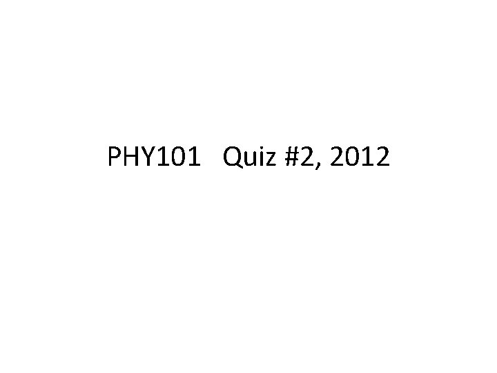 PHY 101 Quiz #2, 2012 