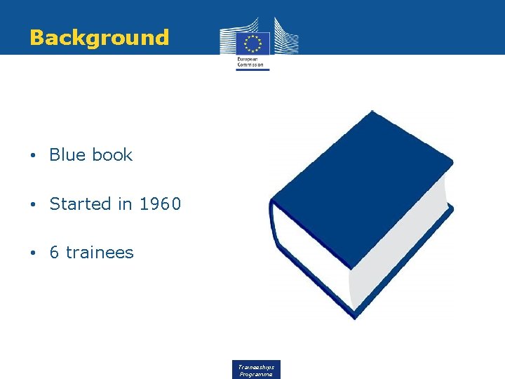 Background • Blue book • Started in 1960 • 6 trainees Traineeships Programme 