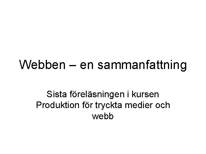Webben – en sammanfattning Sista föreläsningen i kursen Produktion för tryckta medier och webb