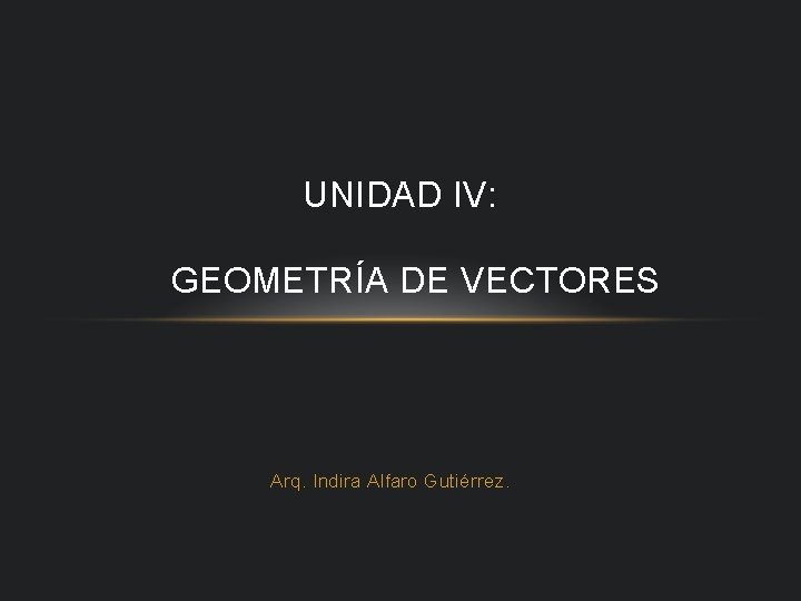 UNIDAD IV: GEOMETRÍA DE VECTORES Arq. Indira Alfaro Gutiérrez. 