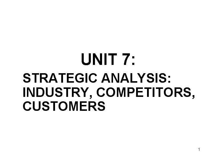 UNIT 7: STRATEGIC ANALYSIS: INDUSTRY, COMPETITORS, CUSTOMERS 1 