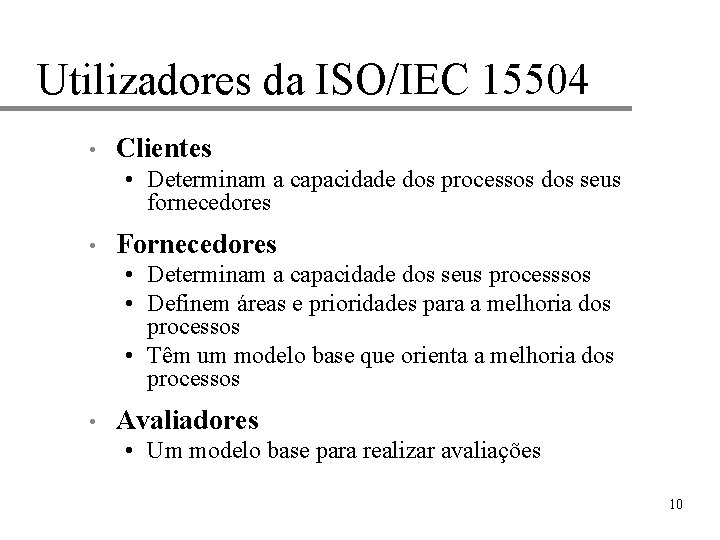 Utilizadores da ISO/IEC 15504 • Clientes • Determinam a capacidade dos processos dos seus