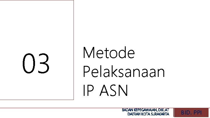 03 Metode Pelaksanaan IP ASN BADAN KEPEGAWAIAN, DIKLAT DAERAH KOTA SURAKARTA BID. PPI 