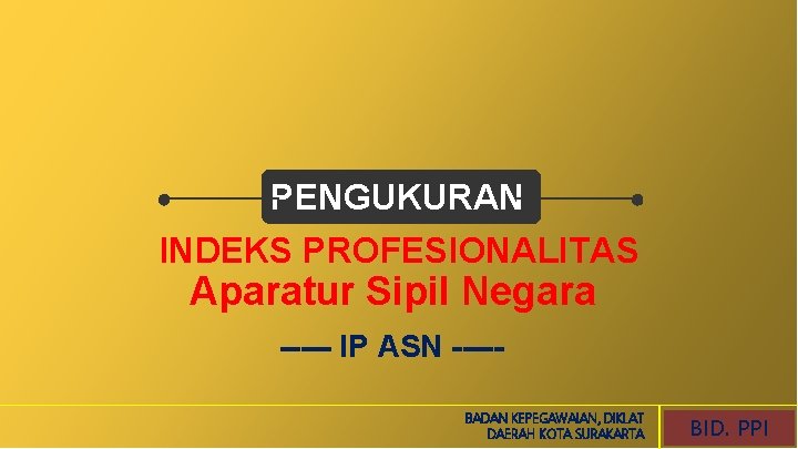 PENGUKURAN INDEKS PROFESIONALITAS Aparatur Sipil Negara ----- IP ASN ----- BADAN KEPEGAWAIAN, DIKLAT DAERAH