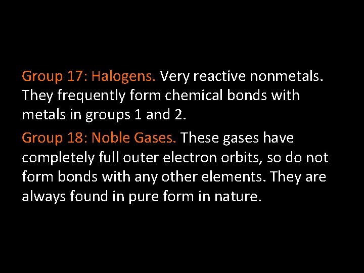 Group 17: Halogens. Very reactive nonmetals. They frequently form chemical bonds with metals in