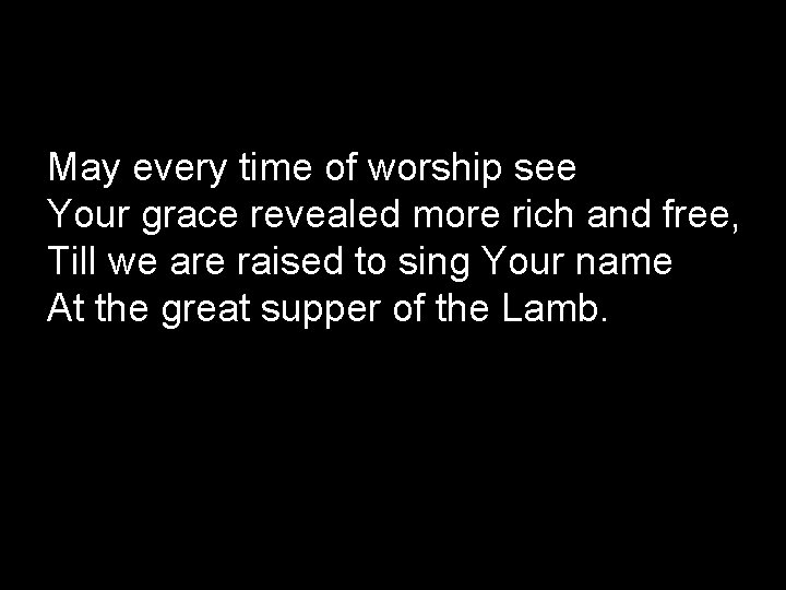 May every time of worship see Your grace revealed more rich and free, Till