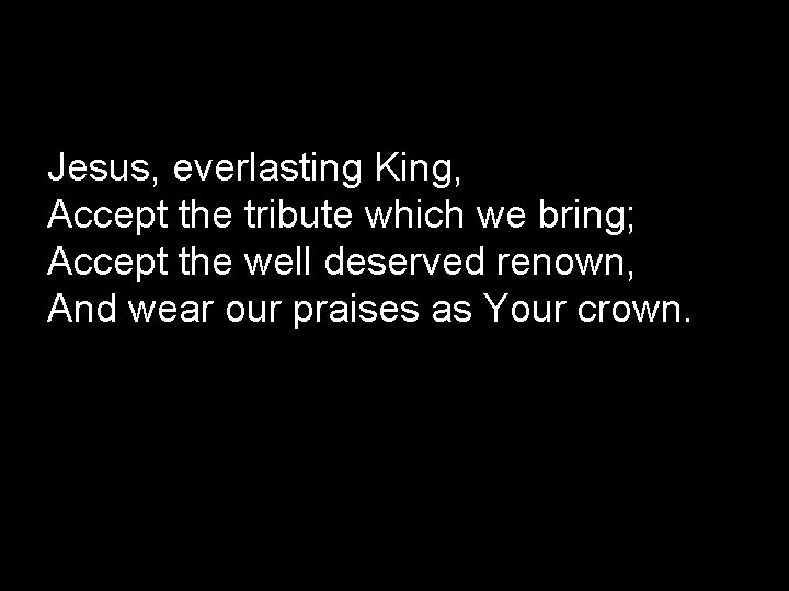 Jesus, everlasting King, Accept the tribute which we bring; Accept the well deserved renown,