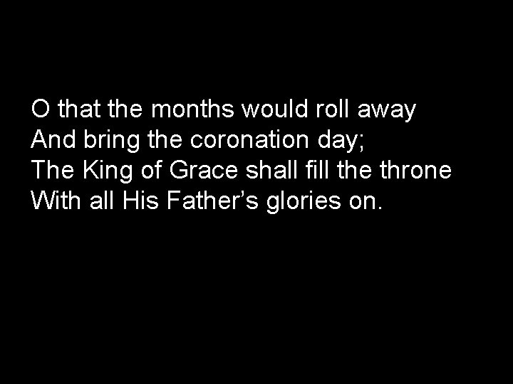O that the months would roll away And bring the coronation day; The King