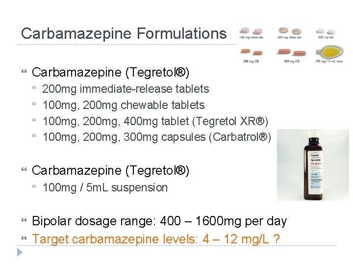 Carbamazepine Formulations Carbamazepine (Tegretol®) 200 mg immediate-release tablets 100 mg, 200 mg chewable tablets Carbamazepine Formulations Carbamazepine (Tegretol®) 200 mg immediate-release tablets 100 mg, 200 mg chewable tablets