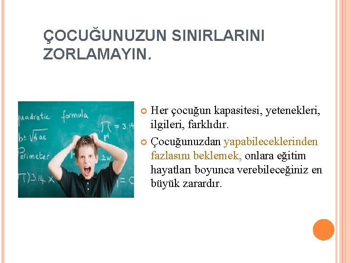 ÇOCUĞUNUZUN SINIRLARINI ZORLAMAYIN. Her çocuğun kapasitesi, yetenekleri, ilgileri, farklıdır. Çocuğunuzdan yapabileceklerinden fazlasını beklemek, onlara