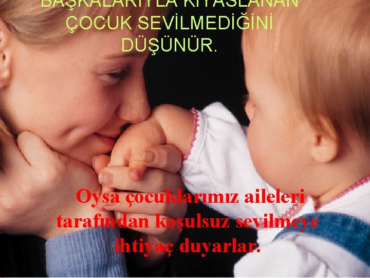 BAŞKALARIYLA KIYASLANAN ÇOCUK SEVİLMEDİĞİNİ DÜŞÜNÜR. Oysa çocuklarımız aileleri tarafından koşulsuz sevilmeye ihtiyaç duyarlar. 