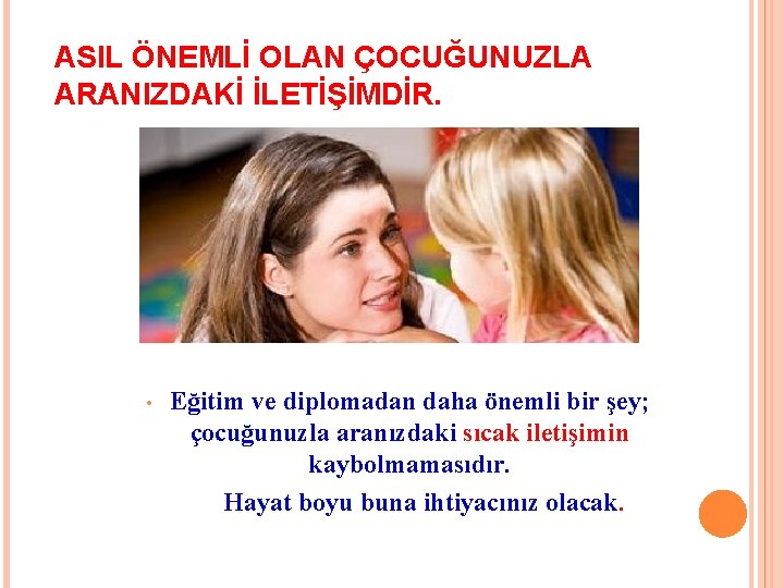 ASIL ÖNEMLİ OLAN ÇOCUĞUNUZLA ARANIZDAKİ İLETİŞİMDİR. • Eğitim ve diplomadan daha önemli bir şey;