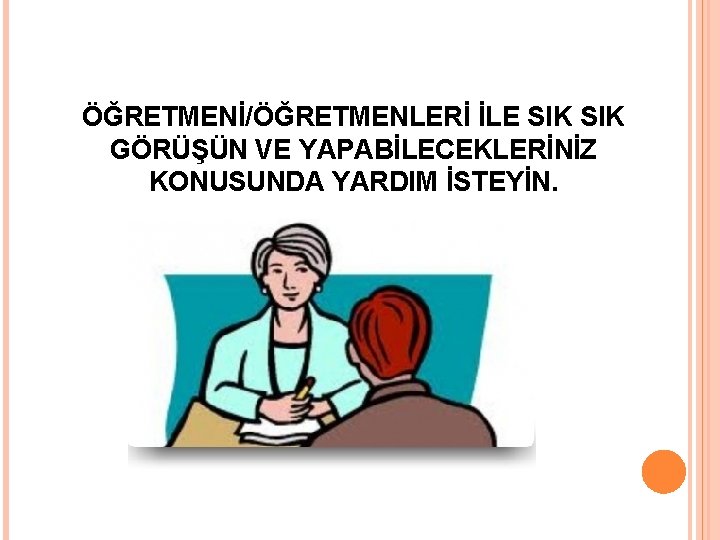 ÖĞRETMENİ/ÖĞRETMENLERİ İLE SIK GÖRÜŞÜN VE YAPABİLECEKLERİNİZ KONUSUNDA YARDIM İSTEYİN. 