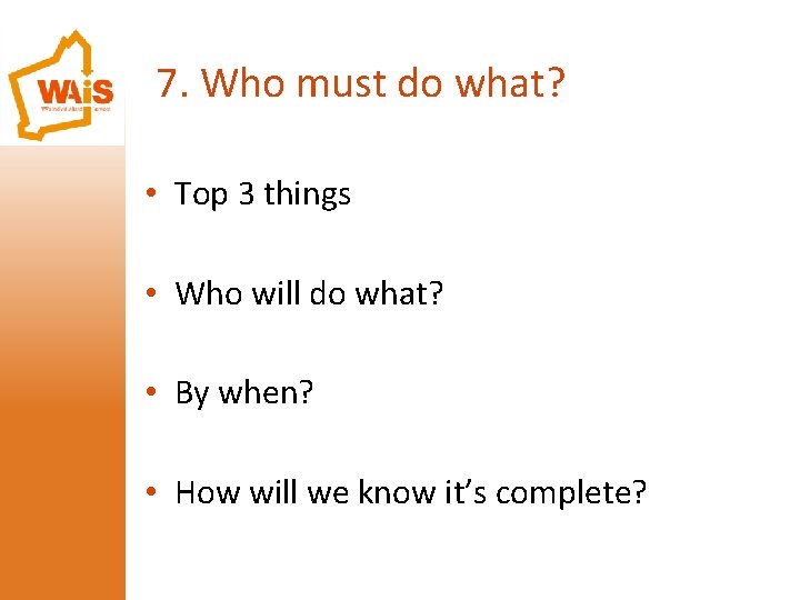 7. Who must do what? • Top 3 things • Who will do what?