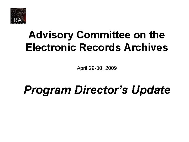 Advisory Committee on the Electronic Records Archives April 29 -30, 2009 Program Director’s Update