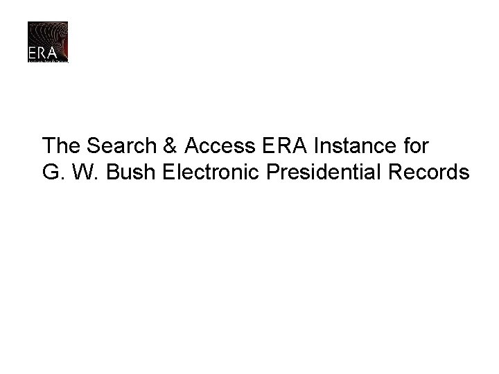 The Search & Access ERA Instance for G. W. Bush Electronic Presidential Records 