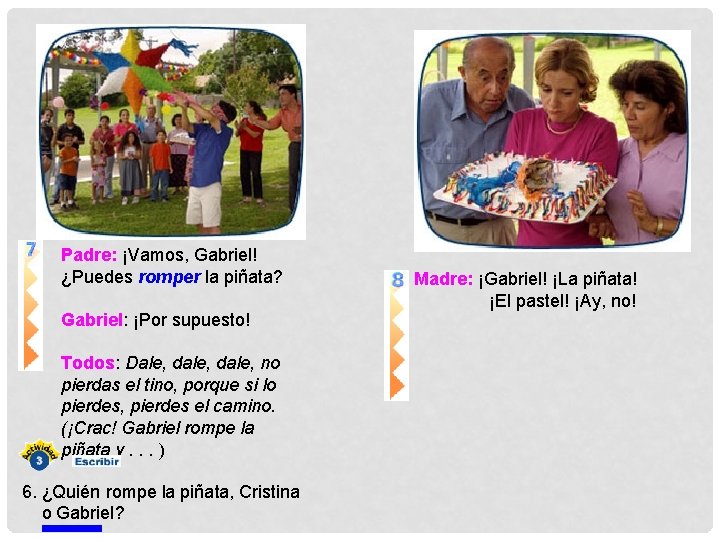 Padre: ¡Vamos, Gabriel! ¿Puedes romper la piñata? Gabriel: ¡Por supuesto! Todos: Dale, dale, no