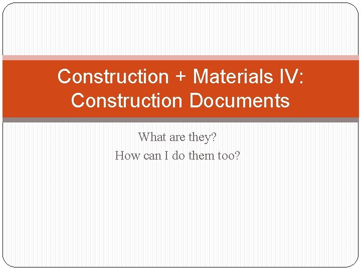 Construction + Materials IV: Construction Documents What are they? How can I do them