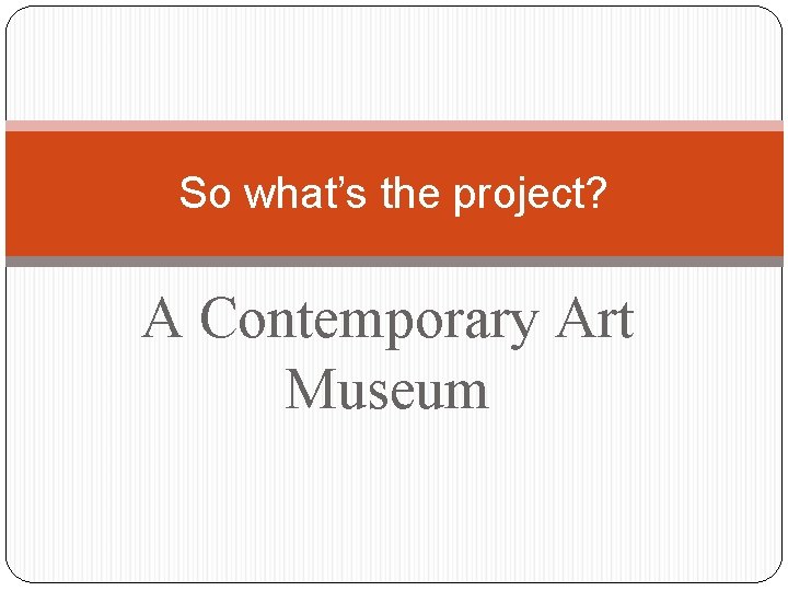 So what’s the project? A Contemporary Art Museum 