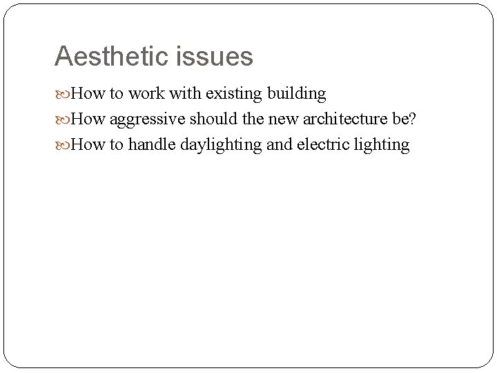 Aesthetic issues How to work with existing building How aggressive should the new architecture