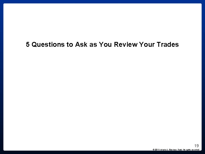 5 Questions to Ask as You Review Your Trades 19 © 2011 Investor’s Business 5 Questions to Ask as You Review Your Trades 19 © 2011 Investor’s Business