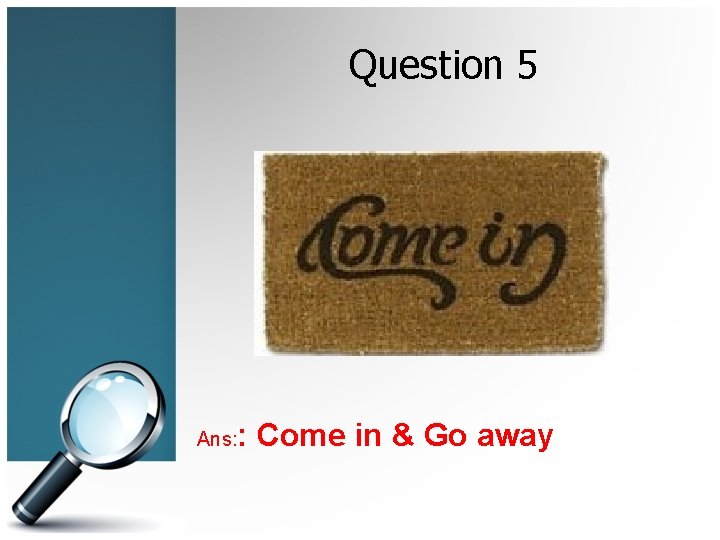 Question 5 Ans: : Come in & Go away 