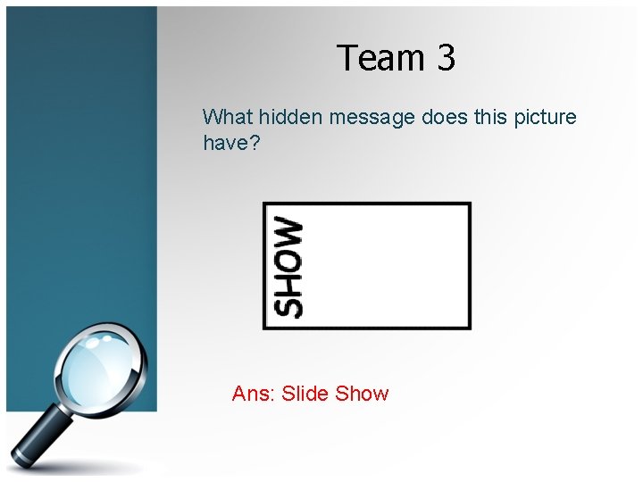 Team 3 What hidden message does this picture have? Ans: Slide Show 