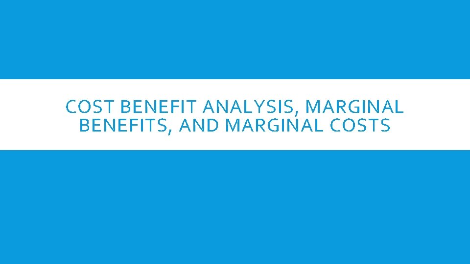 COST BENEFIT ANALYSIS, MARGINAL BENEFITS, AND MARGINAL COSTS 