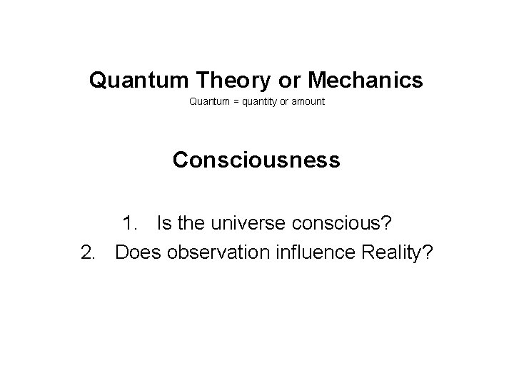 Quantum Theory or Mechanics Quantum = quantity or amount Consciousness 1. Is the universe