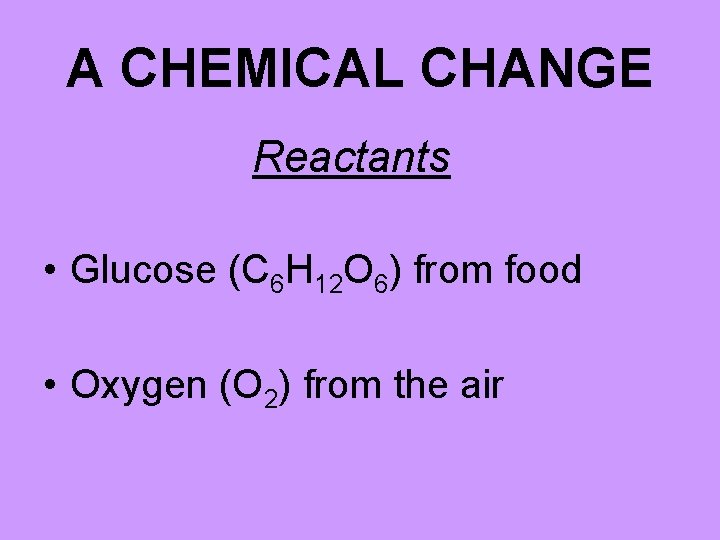 A CHEMICAL CHANGE Reactants • Glucose (C 6 H 12 O 6) from food