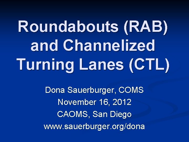 Roundabouts (RAB) and Channelized Turning Lanes (CTL) Dona Sauerburger, COMS November 16, 2012 CAOMS,