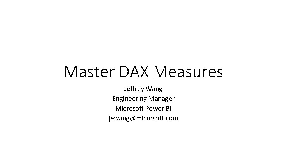 Master DAX Measures Jeffrey Wang Engineering Manager Microsoft Power BI jewang@microsoft. com 