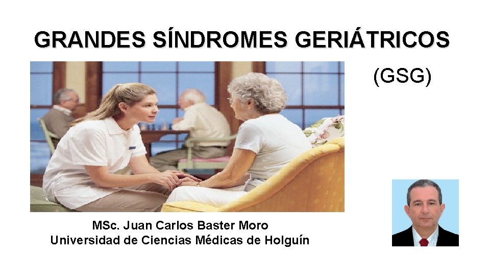 GRANDES SÍNDROMES GERIÁTRICOS (GSG) MSc. Juan Carlos Baster Moro Universidad de Ciencias Médicas de