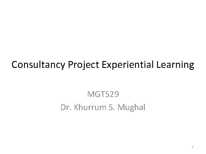 Consultancy Project Experiential Learning MGT 529 Dr. Khurrum S. Mughal 1 