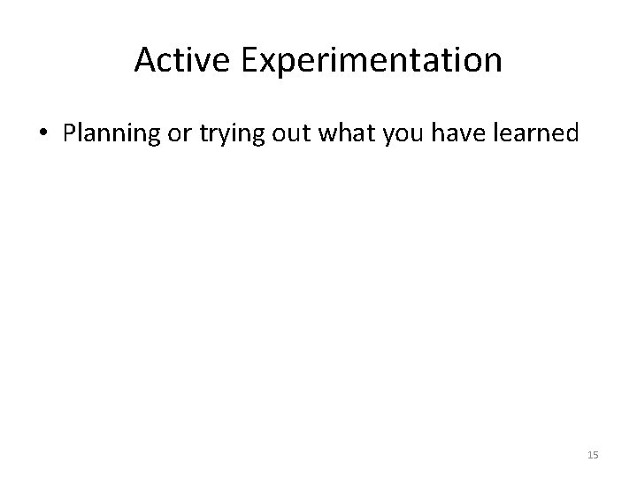 Active Experimentation • Planning or trying out what you have learned 15 