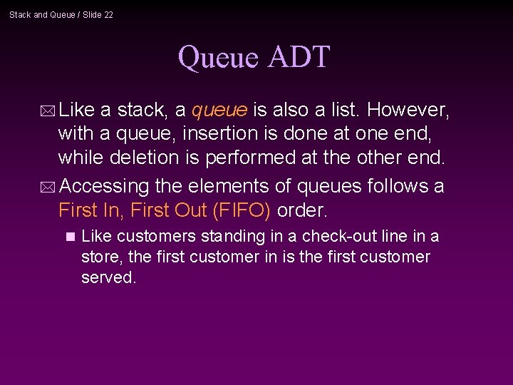 Stack and Queue / Slide 22 Queue ADT * Like a stack, a queue