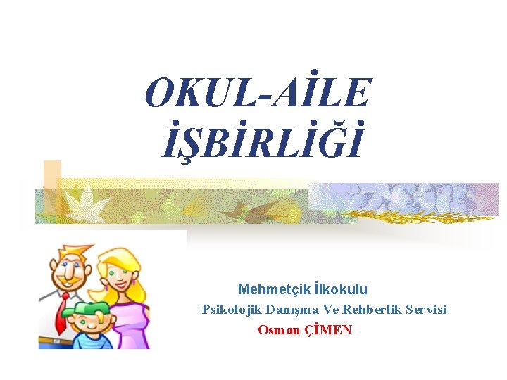 OKUL-AİLE İŞBİRLİĞİ Mehmetçik İlkokulu Psikolojik Danışma Ve Rehberlik Servisi Osman ÇİMEN 