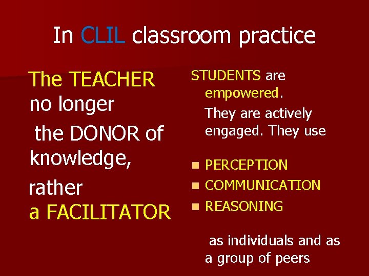 In CLIL classroom practice The TEACHER no longer the DONOR of knowledge, rather a In CLIL classroom practice The TEACHER no longer the DONOR of knowledge, rather a