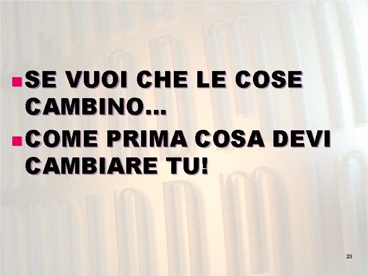 n SE VUOI CHE LE COSE CAMBINO… n COME PRIMA COSA DEVI CAMBIARE TU!
