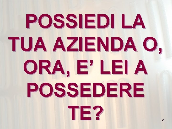 POSSIEDI LA TUA AZIENDA O, ORA, E’ LEI A POSSEDERE TE? 31 